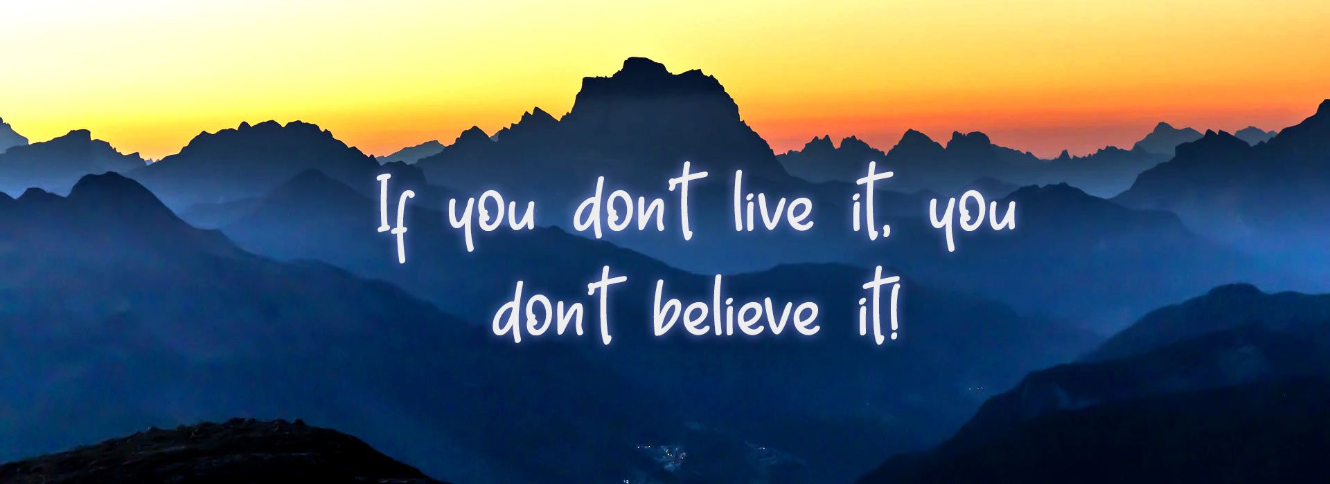 If you don't live it, you don't believe it!